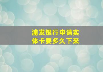 浦发银行申请实体卡要多久下来