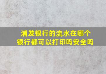 浦发银行的流水在哪个银行都可以打印吗安全吗