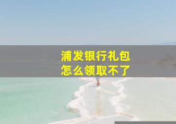 浦发银行礼包怎么领取不了