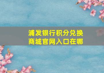 浦发银行积分兑换商城官网入口在哪