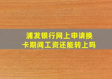 浦发银行网上申请换卡期间工资还能转上吗