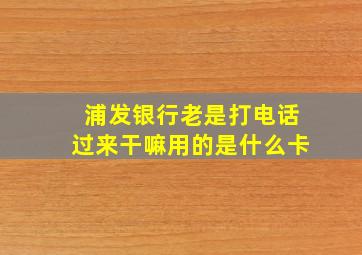 浦发银行老是打电话过来干嘛用的是什么卡