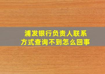 浦发银行负责人联系方式查询不到怎么回事