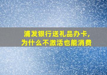 浦发银行送礼品办卡,为什么不激活也能消费