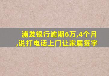 浦发银行逾期6万,4个月,说打电话上门让家属签字