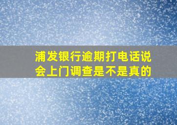 浦发银行逾期打电话说会上门调查是不是真的