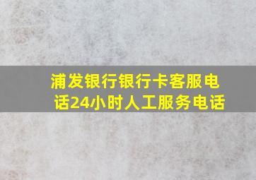 浦发银行银行卡客服电话24小时人工服务电话