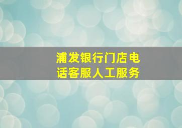 浦发银行门店电话客服人工服务