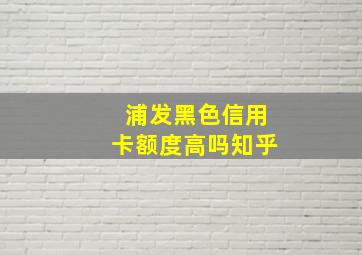 浦发黑色信用卡额度高吗知乎