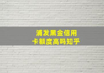 浦发黑金信用卡额度高吗知乎