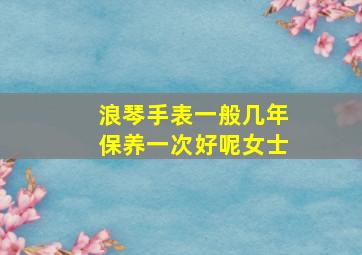 浪琴手表一般几年保养一次好呢女士