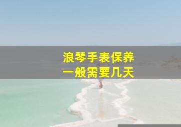 浪琴手表保养一般需要几天