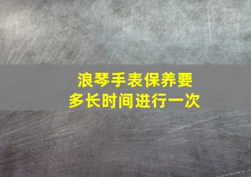 浪琴手表保养要多长时间进行一次