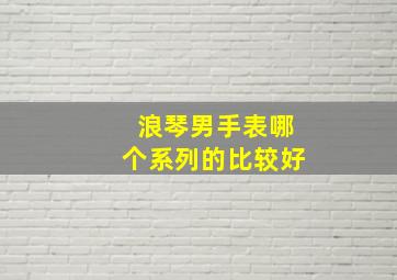 浪琴男手表哪个系列的比较好