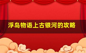 浮岛物语上古银河的攻略