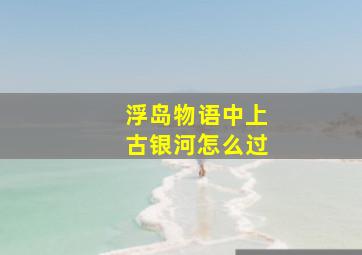 浮岛物语中上古银河怎么过