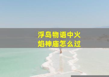 浮岛物语中火焰神庙怎么过