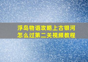 浮岛物语攻略上古银河怎么过第二关视频教程