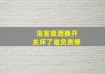 浴室喷洒换开关坏了谁负责修