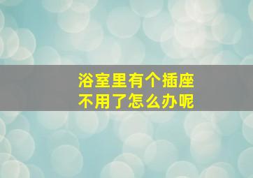 浴室里有个插座不用了怎么办呢