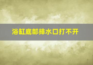 浴缸底部排水口打不开