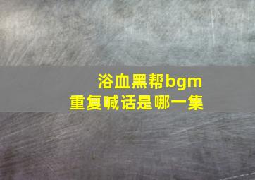 浴血黑帮bgm重复喊话是哪一集