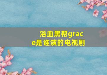 浴血黑帮grace是谁演的电视剧