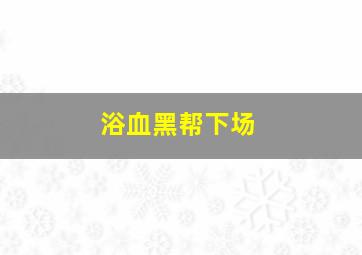 浴血黑帮下场