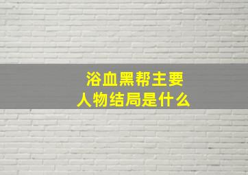 浴血黑帮主要人物结局是什么