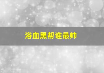 浴血黑帮谁最帅