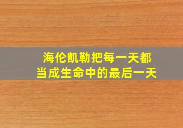 海伦凯勒把每一天都当成生命中的最后一天