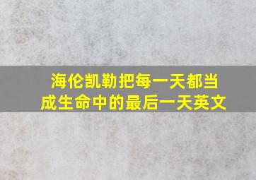 海伦凯勒把每一天都当成生命中的最后一天英文