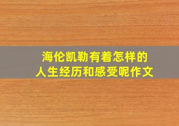 海伦凯勒有着怎样的人生经历和感受呢作文