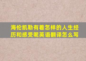 海伦凯勒有着怎样的人生经历和感受呢英语翻译怎么写