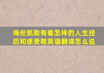 海伦凯勒有着怎样的人生经历和感受呢英语翻译怎么说