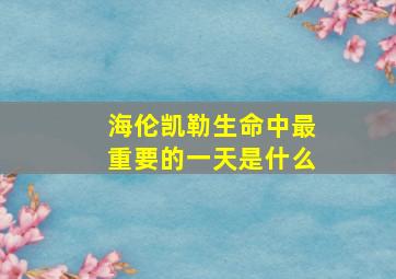 海伦凯勒生命中最重要的一天是什么