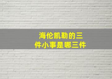 海伦凯勒的三件小事是哪三件