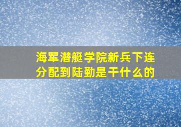 海军潜艇学院新兵下连分配到陆勤是干什么的