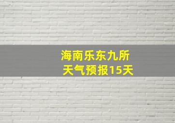 海南乐东九所天气预报15天