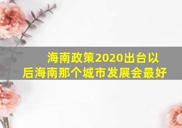 海南政策2020出台以后海南那个城市发展会最好