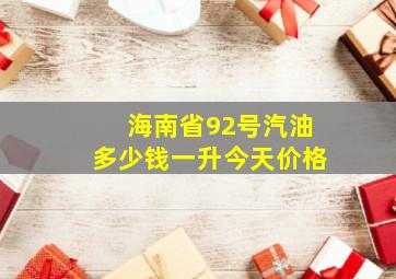 海南省92号汽油多少钱一升今天价格