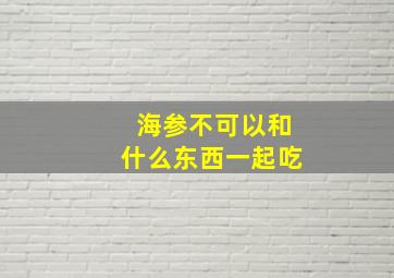 海参不可以和什么东西一起吃