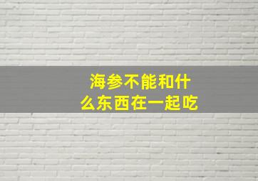 海参不能和什么东西在一起吃