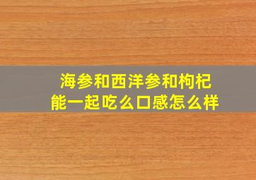 海参和西洋参和枸杞能一起吃么口感怎么样