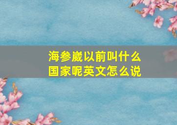 海参崴以前叫什么国家呢英文怎么说