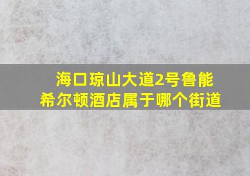 海口琼山大道2号鲁能希尔顿酒店属于哪个街道