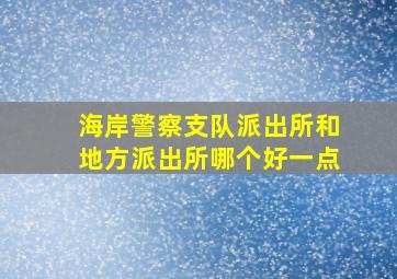 海岸警察支队派出所和地方派出所哪个好一点