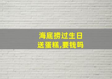 海底捞过生日送蛋糕,要钱吗