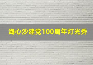 海心沙建党100周年灯光秀