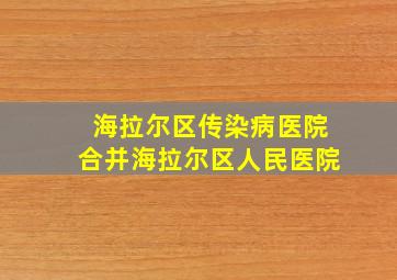 海拉尔区传染病医院合并海拉尔区人民医院